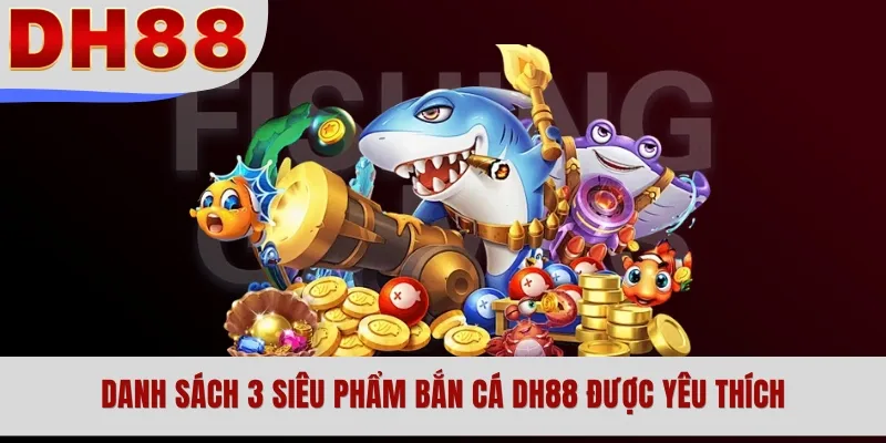 Danh sách 3 siêu phẩm bắn cá DH88 được yêu thích