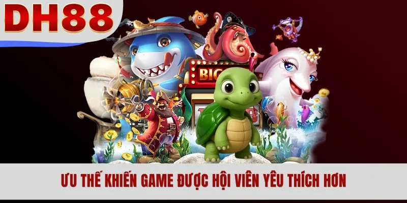 Ưu thế khiến game được hội viên yêu thích hơn